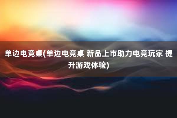 单边电竞桌(单边电竞桌 新品上市助力电竞玩家 提升游戏体验)