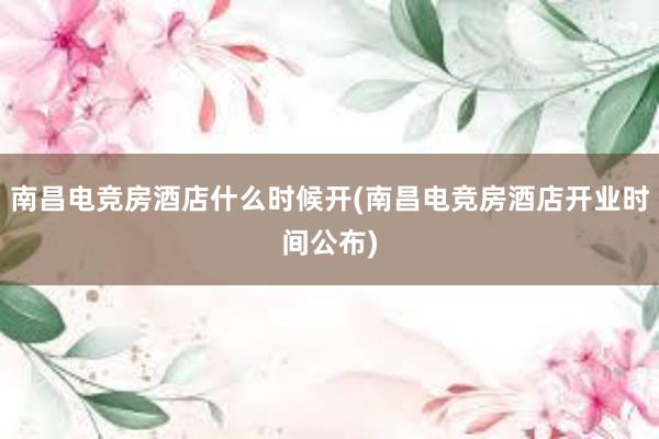 南昌电竞房酒店什么时候开(南昌电竞房酒店开业时间公布)