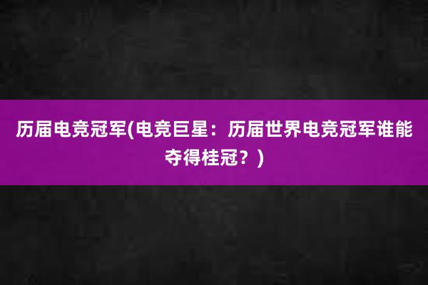 历届电竞冠军(电竞巨星：历届世界电竞冠军谁能夺得桂冠？)