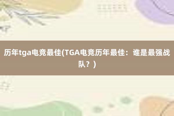 历年tga电竞最佳(TGA电竞历年最佳：谁是最强战队？)