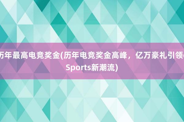 历年最高电竞奖金(历年电竞奖金高峰，亿万豪礼引领eSports新潮流)