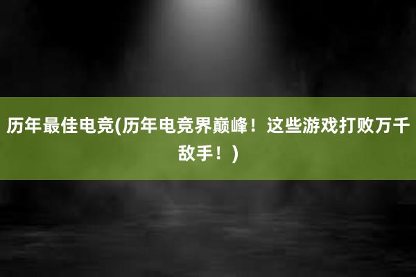 历年最佳电竞(历年电竞界巅峰！这些游戏打败万千敌手！)