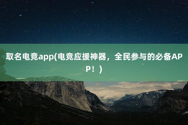 取名电竞app(电竞应援神器，全民参与的必备APP！)