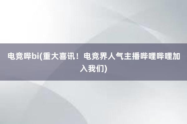 电竞哔bi(重大喜讯！电竞界人气主播哔哩哔哩加入我们)