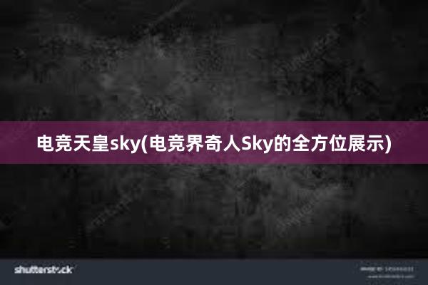 电竞天皇sky(电竞界奇人Sky的全方位展示)