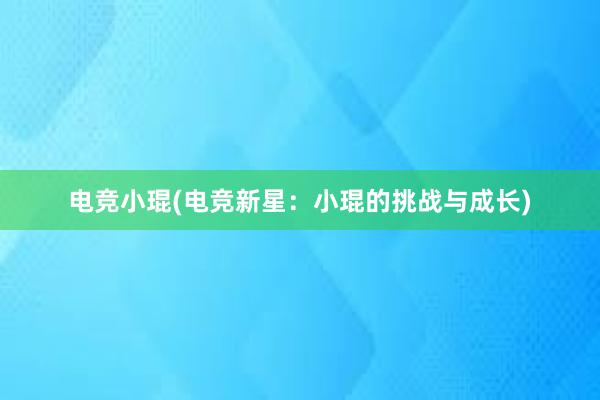 电竞小琨(电竞新星：小琨的挑战与成长)