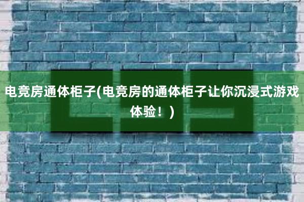 电竞房通体柜子(电竞房的通体柜子让你沉浸式游戏体验！)