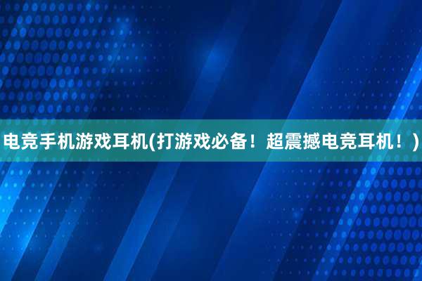 电竞手机游戏耳机(打游戏必备！超震撼电竞耳机！)