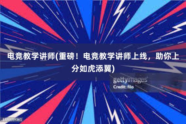 电竞教学讲师(重磅！电竞教学讲师上线，助你上分如虎添翼)