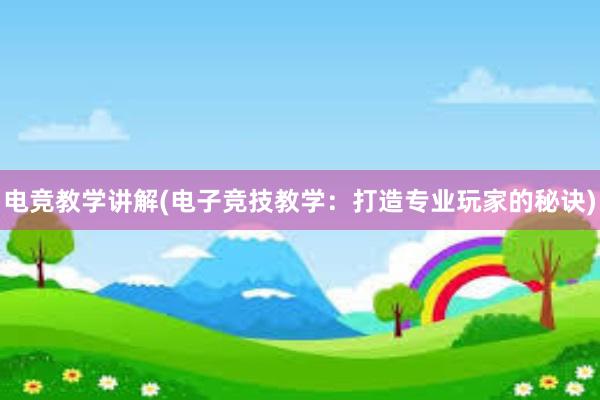 电竞教学讲解(电子竞技教学：打造专业玩家的秘诀)