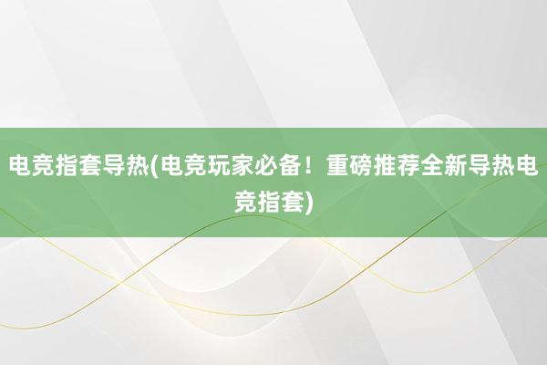 电竞指套导热(电竞玩家必备！重磅推荐全新导热电竞指套)