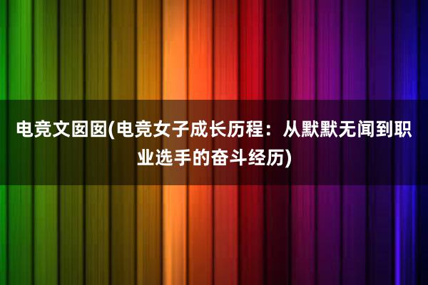 电竞文囡囡(电竞女子成长历程：从默默无闻到职业选手的奋斗经历)