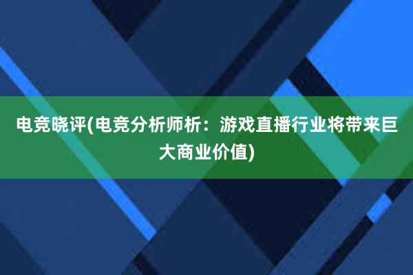 电竞晓评(电竞分析师析：游戏直播行业将带来巨大商业价值)