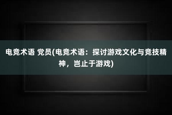 电竞术语 党员(电竞术语：探讨游戏文化与竞技精神，岂止于游戏)