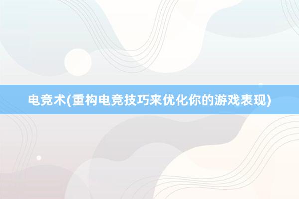 电竞术(重构电竞技巧来优化你的游戏表现)