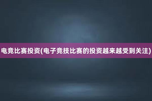 电竞比赛投资(电子竞技比赛的投资越来越受到关注)