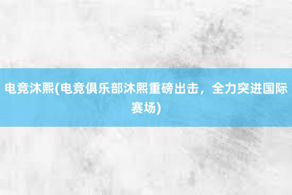 电竞沐熙(电竞俱乐部沐熙重磅出击，全力突进国际赛场)