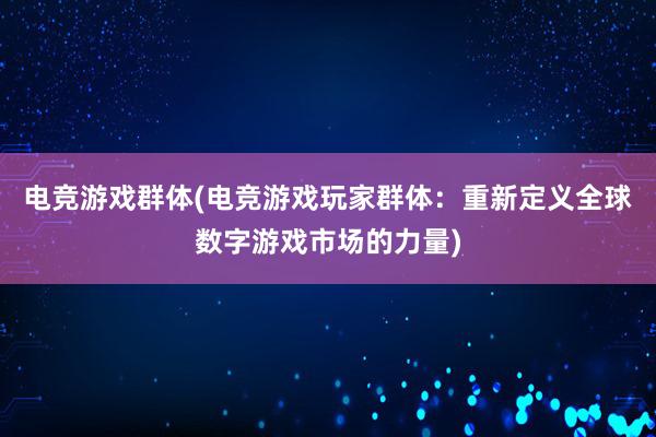 电竞游戏群体(电竞游戏玩家群体：重新定义全球数字游戏市场的力量)