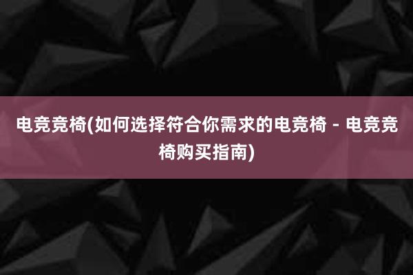 电竞竞椅(如何选择符合你需求的电竞椅 - 电竞竞椅购买指南)