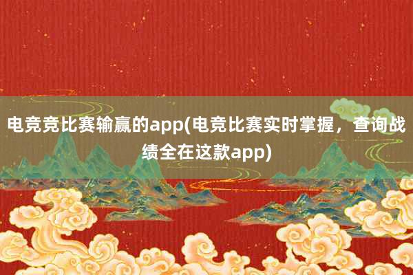 电竞竞比赛输赢的app(电竞比赛实时掌握，查询战绩全在这款app)