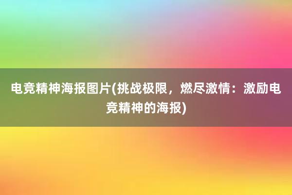 电竞精神海报图片(挑战极限，燃尽激情：激励电竞精神的海报)