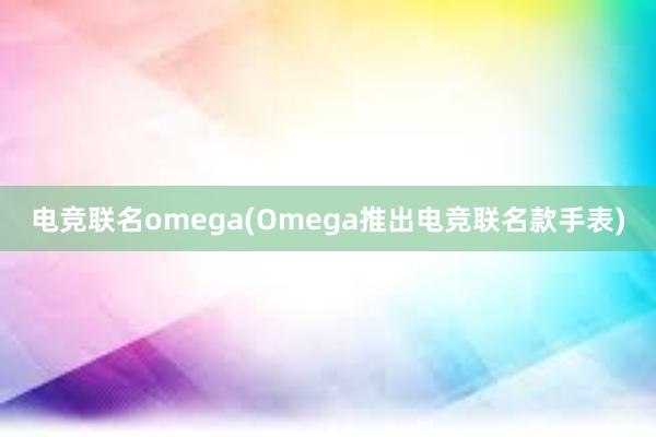 电竞联名omega(Omega推出电竞联名款手表)