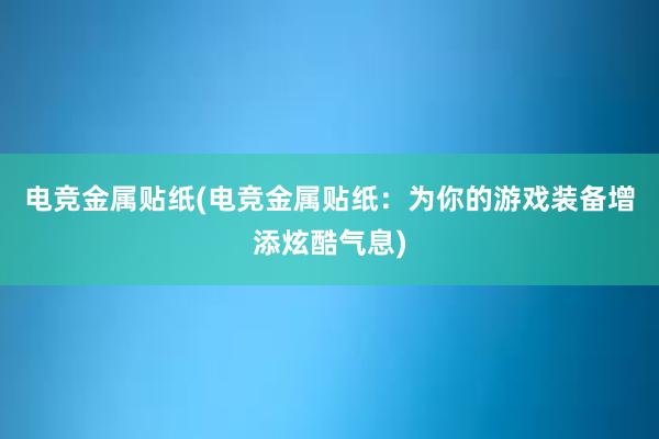 电竞金属贴纸(电竞金属贴纸：为你的游戏装备增添炫酷气息)