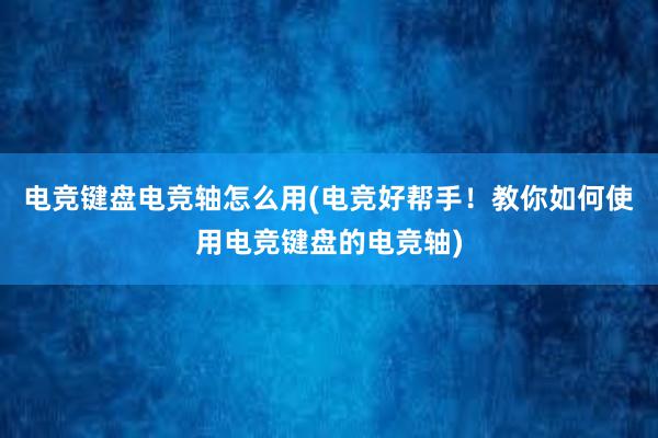 电竞键盘电竞轴怎么用(电竞好帮手！教你如何使用电竞键盘的电竞轴)