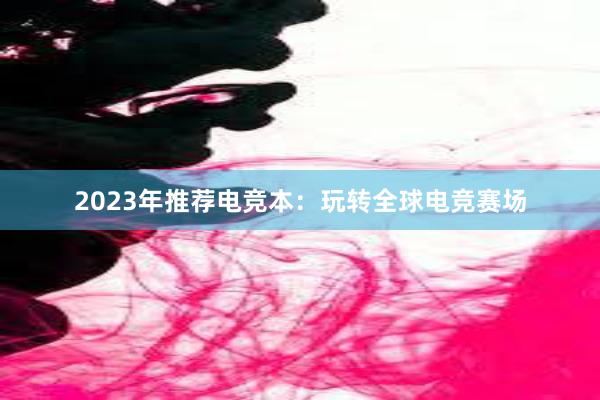 2023年推荐电竞本：玩转全球电竞赛场