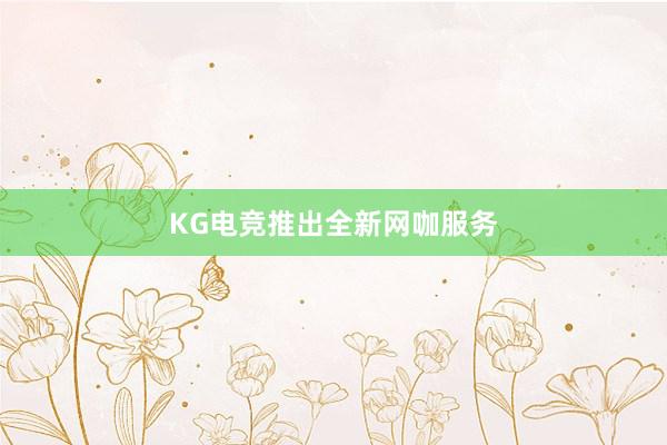 KG电竞推出全新网咖服务