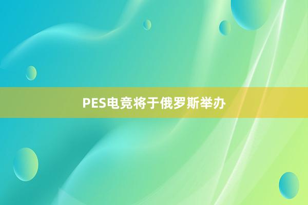 PES电竞将于俄罗斯举办