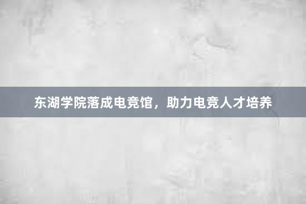 东湖学院落成电竞馆，助力电竞人才培养