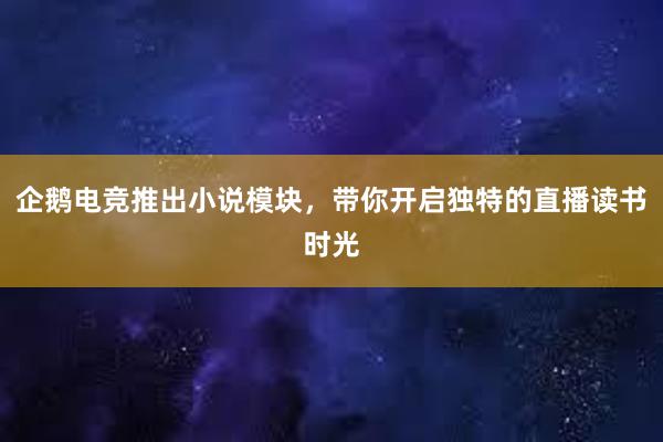 企鹅电竞推出小说模块，带你开启独特的直播读书时光