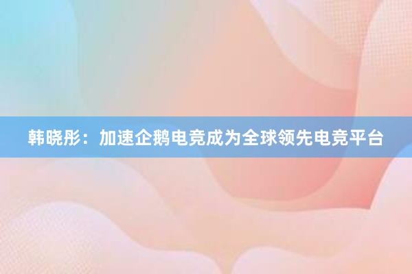 韩晓彤：加速企鹅电竞成为全球领先电竞平台