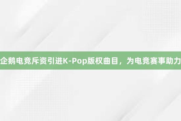 企鹅电竞斥资引进K-Pop版权曲目，为电竞赛事助力