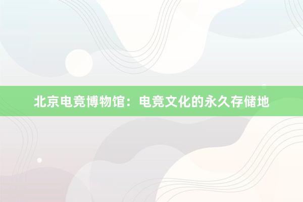 北京电竞博物馆：电竞文化的永久存储地