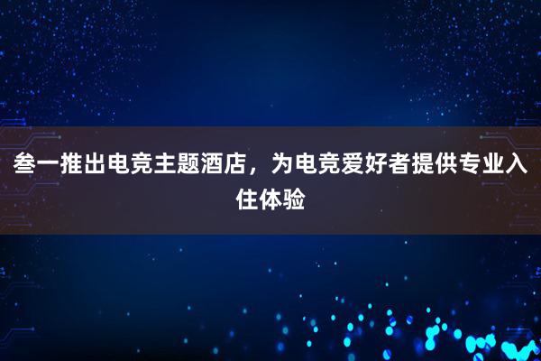 叁一推出电竞主题酒店，为电竞爱好者提供专业入住体验