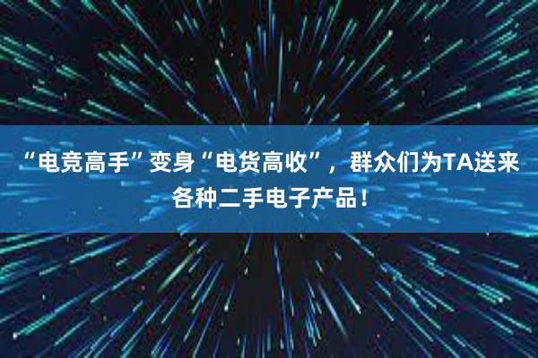 “电竞高手”变身“电货高收”，群众们为TA送来各种二手电子产品！