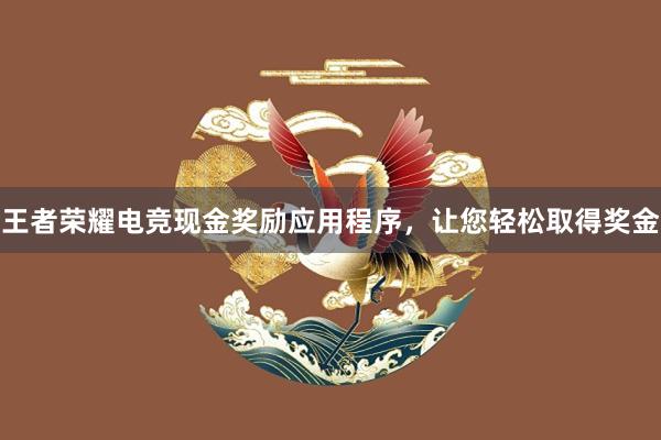 王者荣耀电竞现金奖励应用程序，让您轻松取得奖金