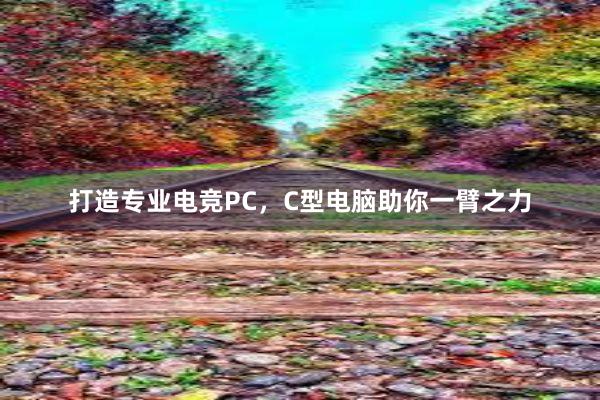 打造专业电竞PC，C型电脑助你一臂之力