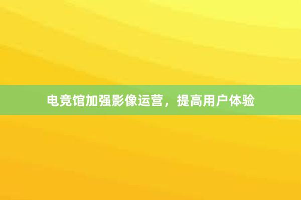 电竞馆加强影像运营，提高用户体验