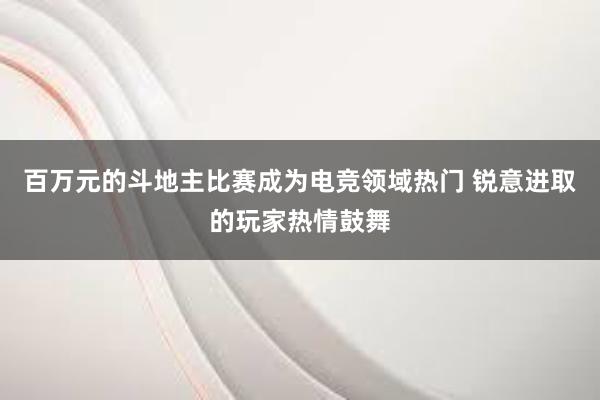 百万元的斗地主比赛成为电竞领域热门 锐意进取的玩家热情鼓舞