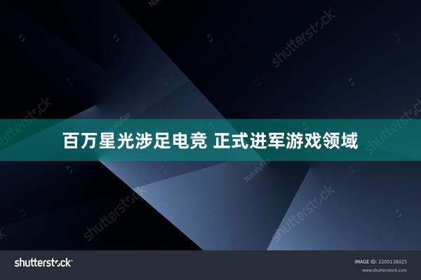 百万星光涉足电竞 正式进军游戏领域