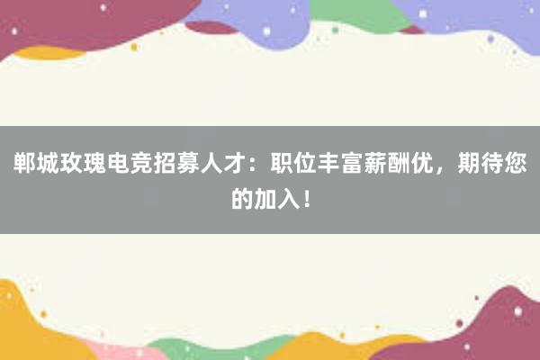 郸城玫瑰电竞招募人才：职位丰富薪酬优，期待您的加入！