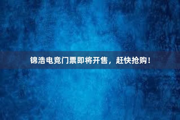 锦浩电竞门票即将开售，赶快抢购！