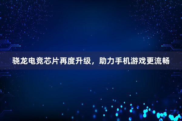 骁龙电竞芯片再度升级，助力手机游戏更流畅