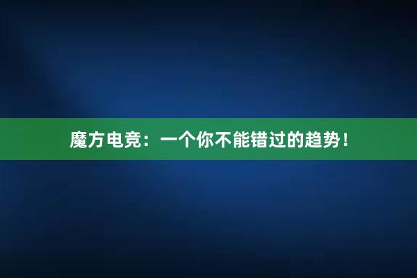 魔方电竞：一个你不能错过的趋势！